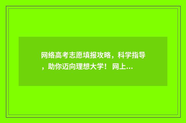 网络高考志愿填报攻略，科学指导，助你迈向理想大学！ 网上填报高考志愿怎么填