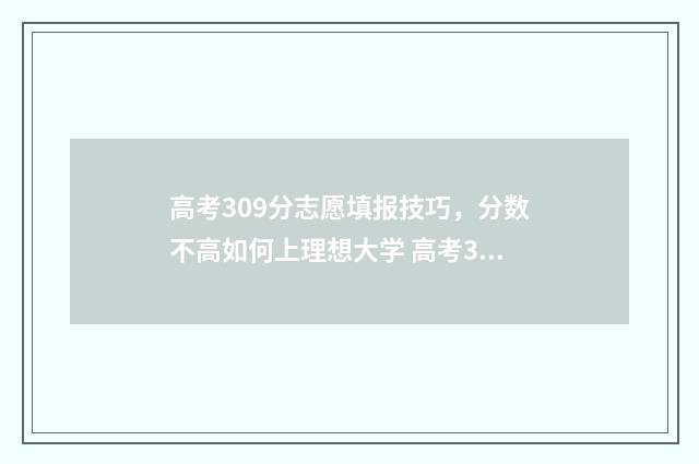 高考309分志愿填报技巧，分数不高如何上理想大学 高考309分能上本科吗