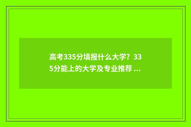 高考335分填报什么大学？335分能上的大学及专业推荐 高考335分是什么水平