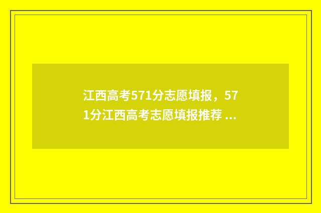 江西高考571分志愿填报，571分江西高考志愿填报推荐 江西高考530分