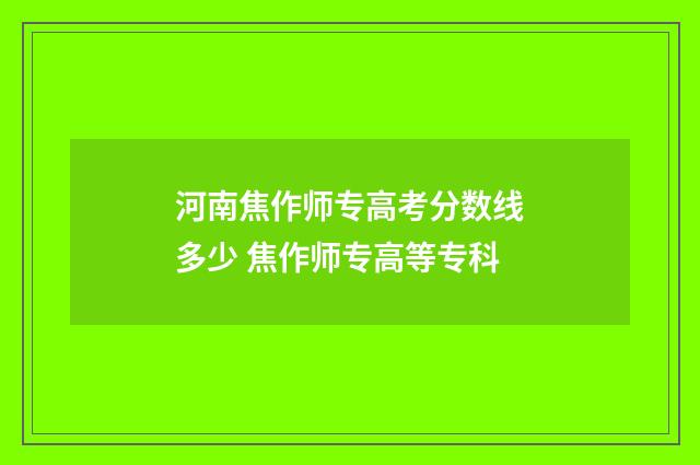 河南焦作师专高考分数线多少 焦作师专高等专科