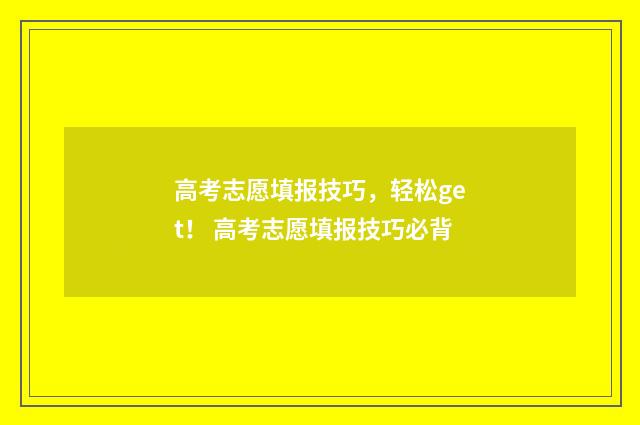 高考志愿填报技巧，轻松get！ 高考志愿填报技巧必背