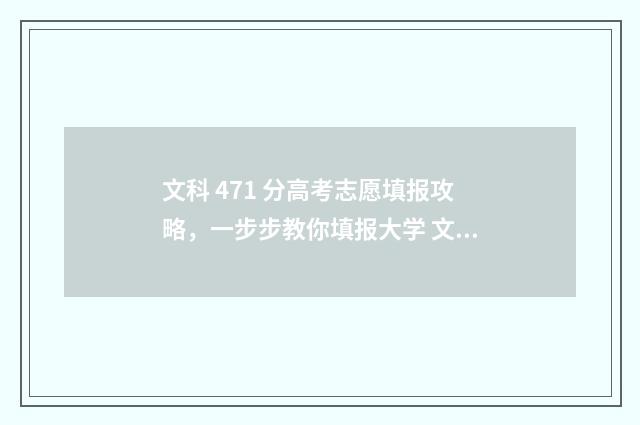 文科 471 分高考志愿填报攻略，一步步教你填报大学 文科类471分上的大学有哪些