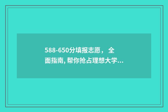 588-650分填报志愿， 全面指南, 帮你抢占理想大学！ 580分填什么学校好?