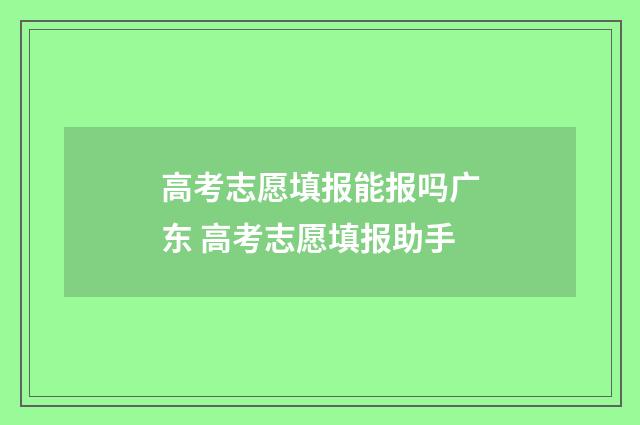 高考志愿填报能报吗广东 高考志愿填报助手