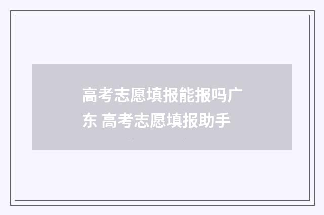 高考志愿填报能报吗广东 高考志愿填报助手