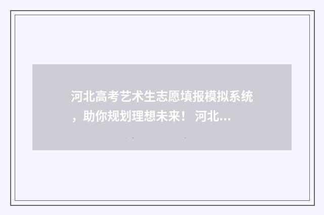河北高考艺术生志愿填报模拟系统，助你规划理想未来！ 河北高考艺术生一分一档