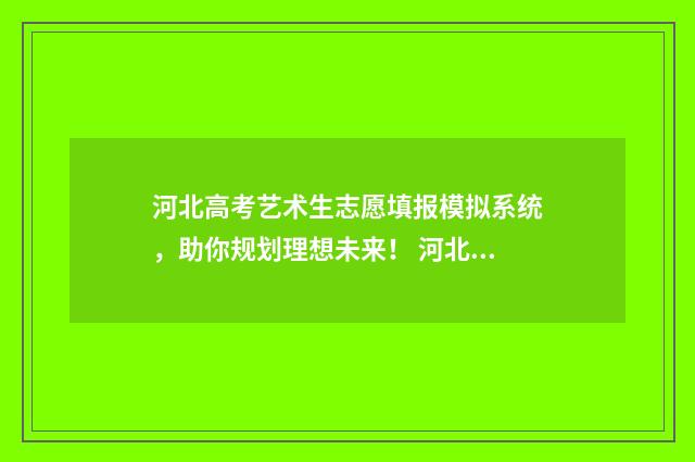河北高考艺术生志愿填报模拟系统，助你规划理想未来！ 河北高考艺术生一分一档
