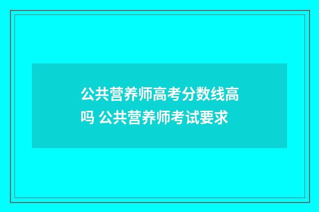 公共营养师高考分数线高吗 公共营养师考试要求