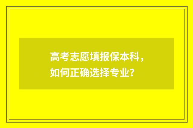 高考志愿填报保本科，如何正确选择专业？