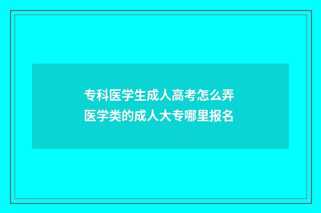 专科医学生成人高考怎么弄 医学类的成人大专哪里报名
