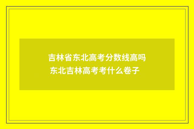 吉林省东北高考分数线高吗 东北吉林高考考什么卷子