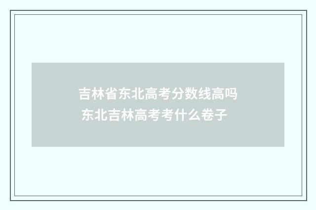 吉林省东北高考分数线高吗 东北吉林高考考什么卷子