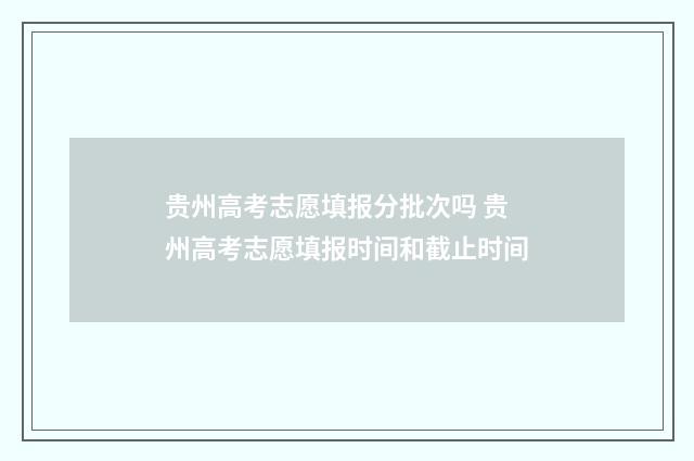 贵州高考志愿填报分批次吗 贵州高考志愿填报时间和截止时间