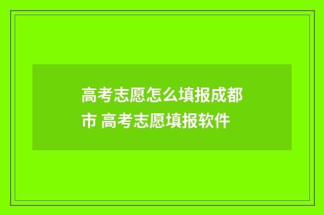 高考志愿怎么填报成都市 高考志愿填报软件