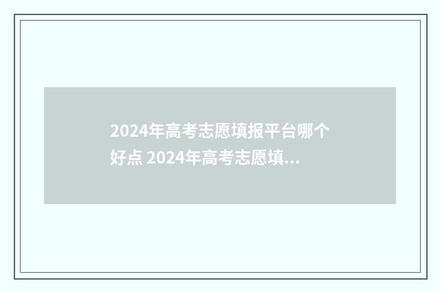 2024年高考志愿填报平台哪个好点 2024年高考志愿填报时间