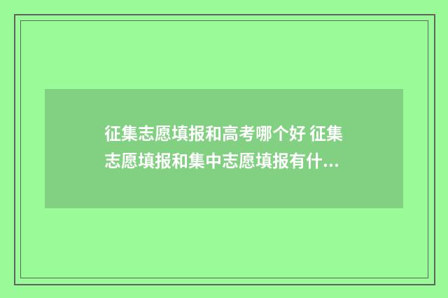 征集志愿填报和高考哪个好 征集志愿填报和集中志愿填报有什么区别