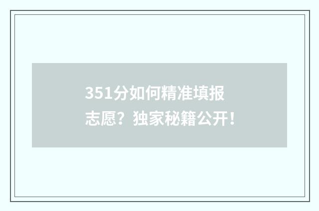 351分如何精准填报志愿？独家秘籍公开！
