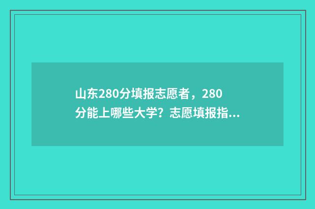 山东280分填报志愿者，280分能上哪些大学？志愿填报指南 山东280分能考什么大学