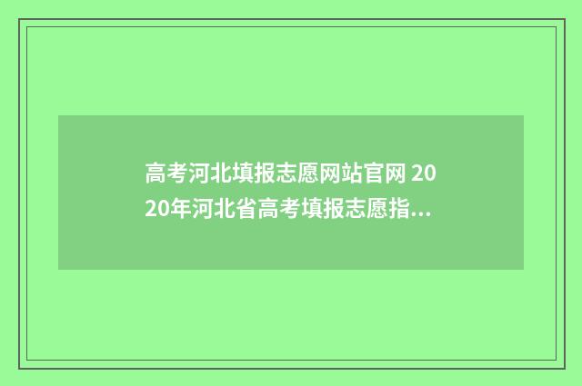 高考河北填报志愿网站官网 2020年河北省高考填报志愿指南