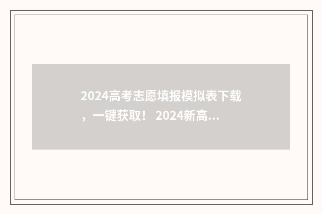 2024高考志愿填报模拟表下载，一键获取！ 2024新高考如何填报志愿