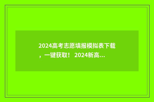 2024高考志愿填报模拟表下载，一键获取！ 2024新高考如何填报志愿