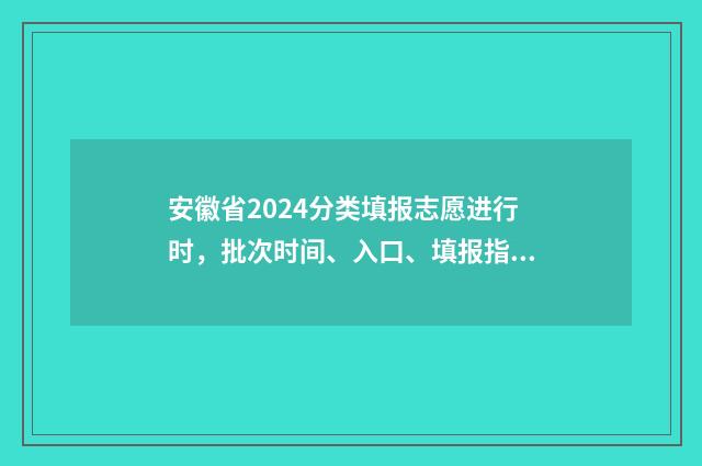 安徽省2024分类填报志愿进行时，批次时间、入口、填报指南 安徽省2024分类招生分数线