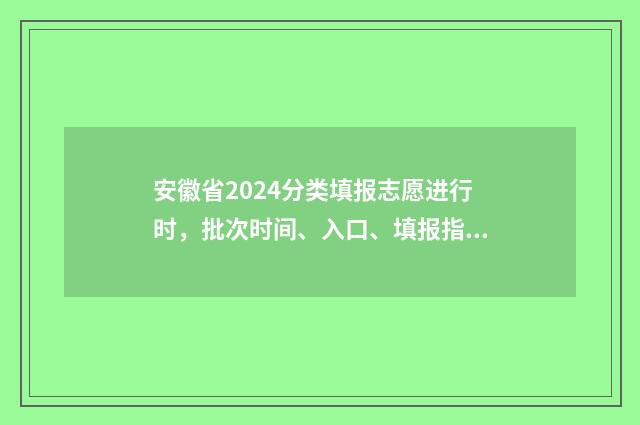 安徽省2024分类填报志愿进行时，批次时间、入口、填报指南 安徽省2024分类招生分数线