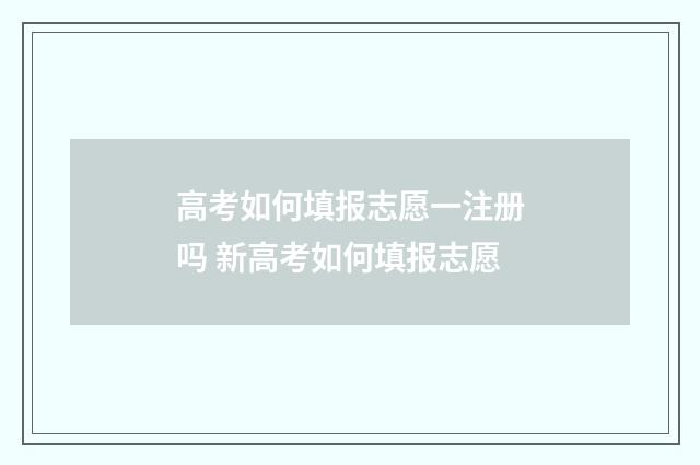 高考如何填报志愿一注册吗 新高考如何填报志愿