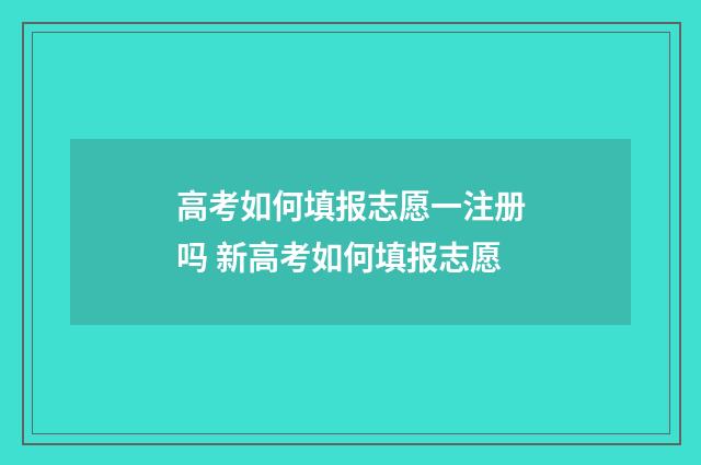 高考如何填报志愿一注册吗 新高考如何填报志愿