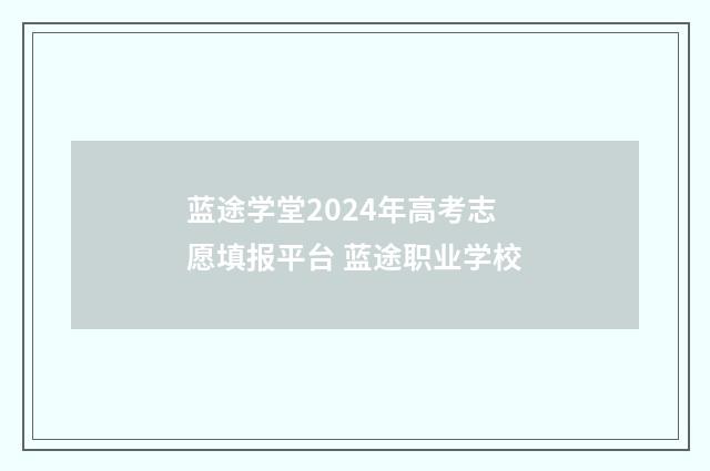 蓝途学堂2024年高考志愿填报平台 蓝途职业学校