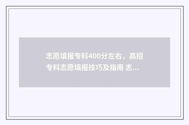 志愿填报专科400分左右，高招专科志愿填报技巧及指南 志愿填报专科怎么填