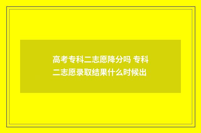 高考专科二志愿降分吗 专科二志愿录取结果什么时候出