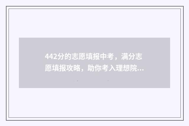 442分的志愿填报中考，满分志愿填报攻略，助你考入理想院校 442高考分能上什么学校