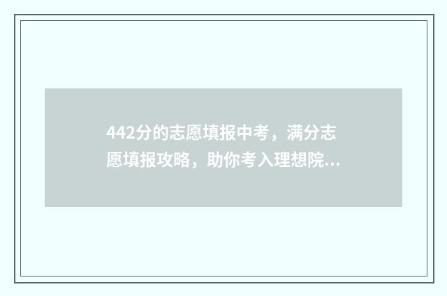 442分的志愿填报中考，满分志愿填报攻略，助你考入理想院校 442高考分能上什么学校