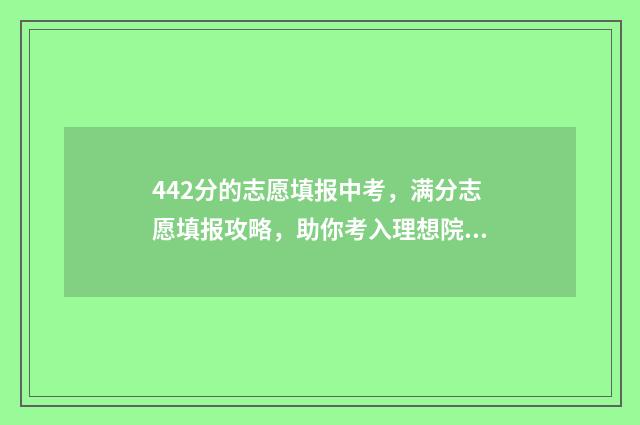 442分的志愿填报中考，满分志愿填报攻略，助你考入理想院校 442高考分能上什么学校