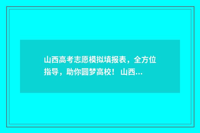 山西高考志愿模拟填报表，全方位指导，助你圆梦高校！ 山西高考志愿模拟填报时间