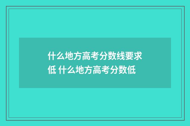 什么地方高考分数线要求低 什么地方高考分数低