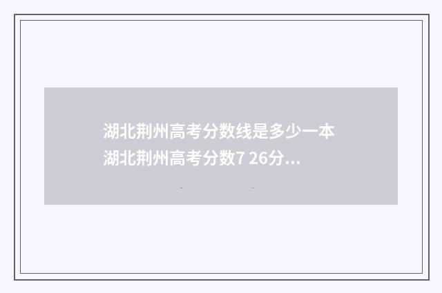 湖北荆州高考分数线是多少一本 湖北荆州高考分数7 26分能上吗