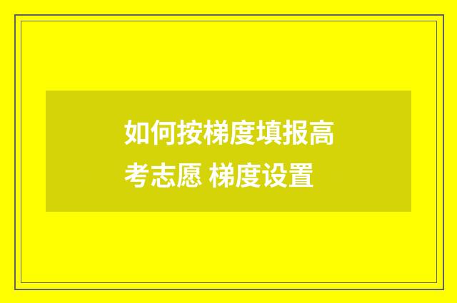 如何按梯度填报高考志愿 梯度设置