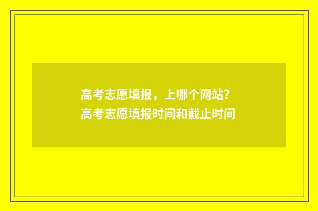 高考志愿填报，上哪个网站？ 高考志愿填报时间和截止时间