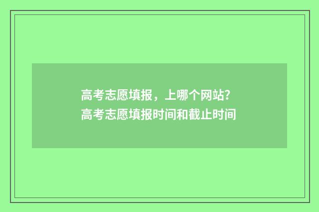 高考志愿填报，上哪个网站？ 高考志愿填报时间和截止时间