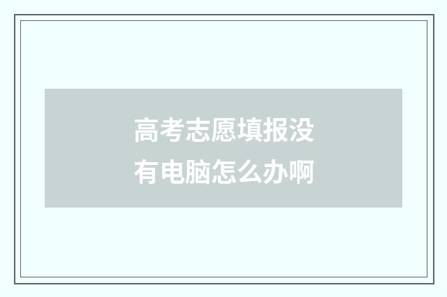 高考志愿填报没有电脑怎么办啊