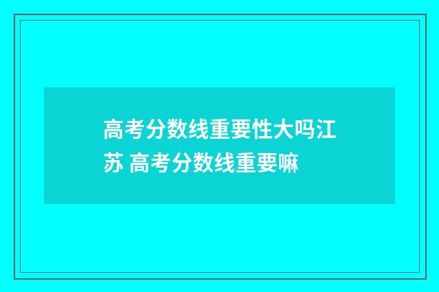 高考分数线重要性大吗江苏 高考分数线重要嘛