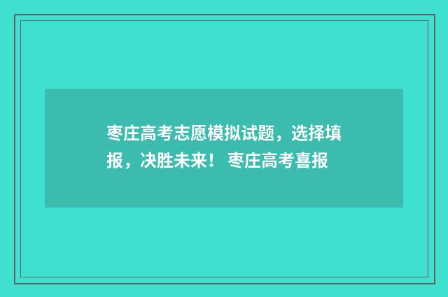枣庄高考志愿模拟试题，选择填报，决胜未来！ 枣庄高考喜报