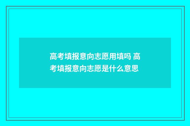 高考填报意向志愿用填吗 高考填报意向志愿是什么意思