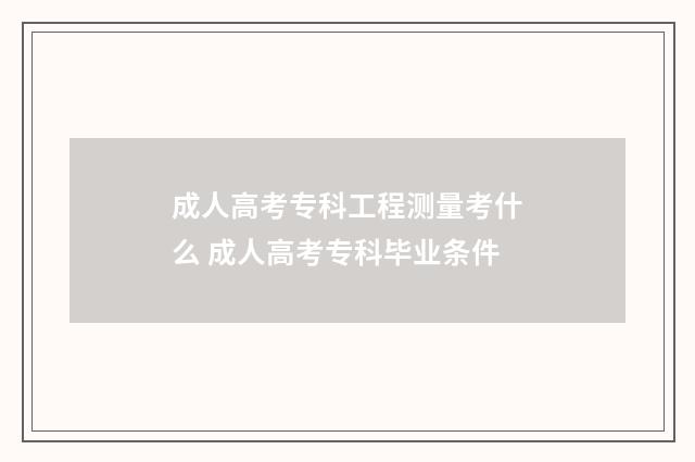 成人高考专科工程测量考什么 成人高考专科毕业条件
