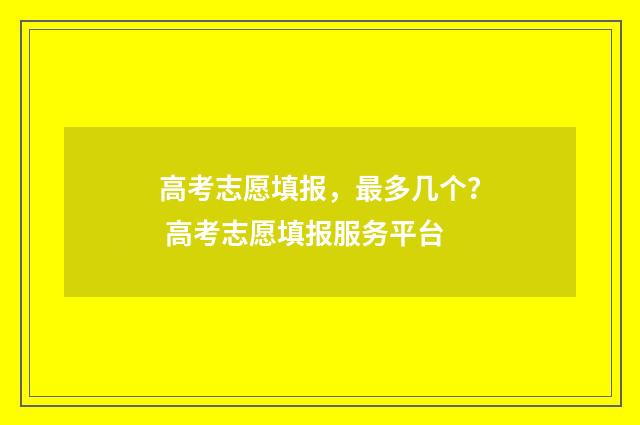 高考志愿填报，最多几个？ 高考志愿填报服务平台