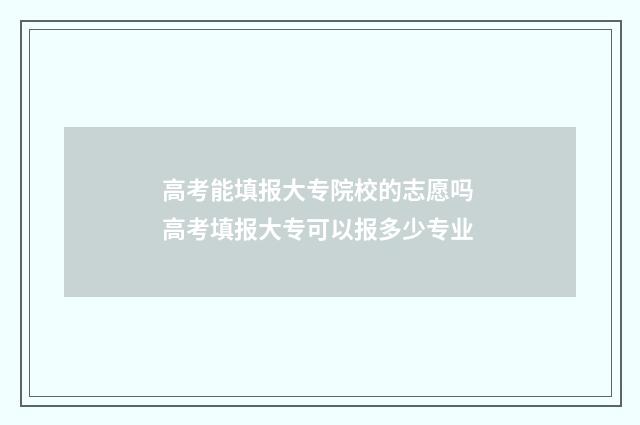 高考能填报大专院校的志愿吗 高考填报大专可以报多少专业