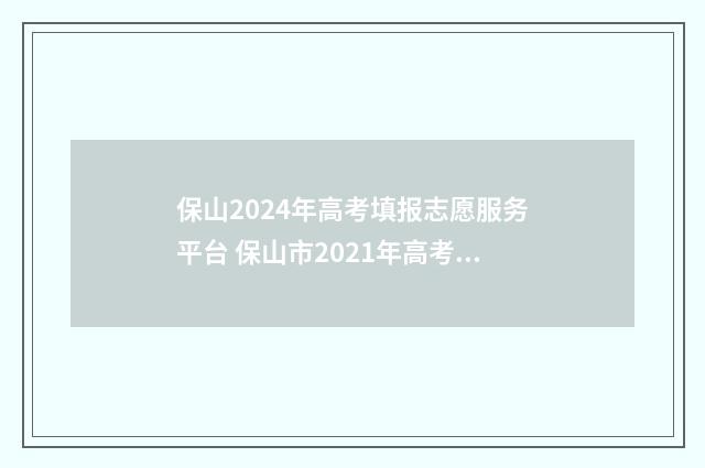 保山2024年高考填报志愿服务平台 保山市2021年高考成绩